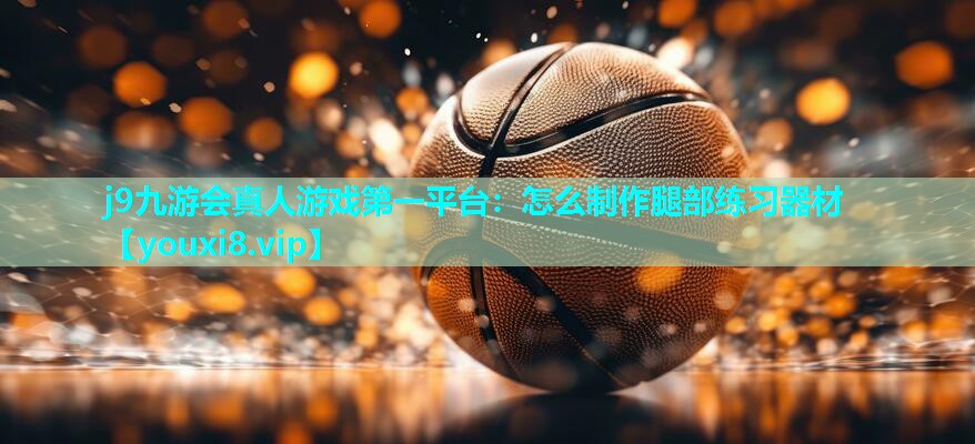 j9九游会真人游戏第一平台：怎么制作腿部练习器材