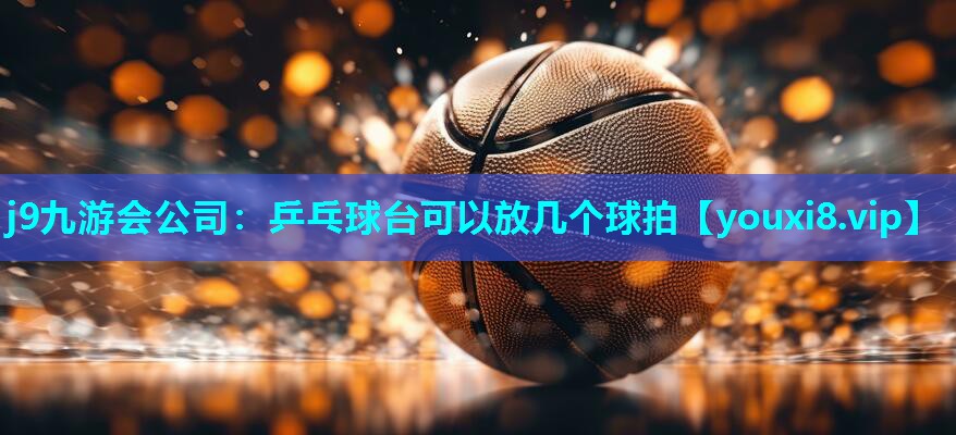 j9九游会公司：乒乓球台可以放几个球拍