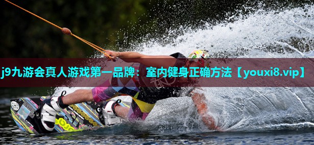 j9九游会真人游戏第一品牌：室内健身正确方法