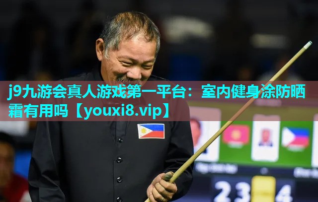 j9九游会真人游戏第一平台：室内健身涂防晒霜有用吗