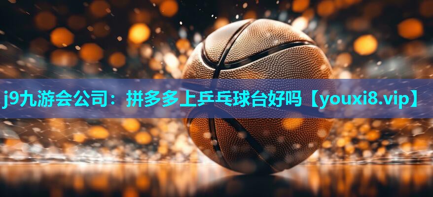 j9九游会公司：拼多多上乒乓球台好吗