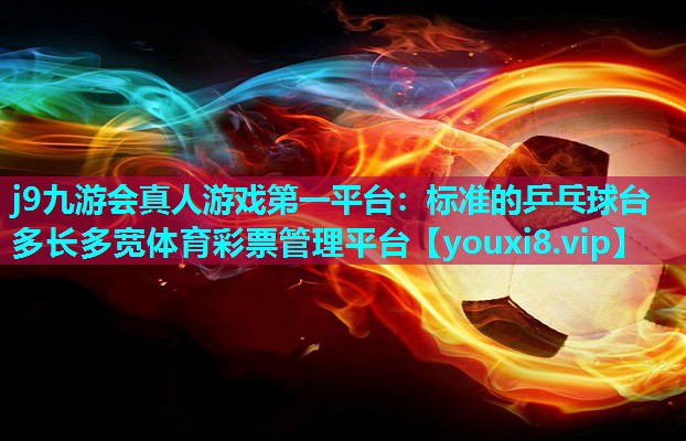 j9九游会真人游戏第一平台：标准的乒乓球台多长多宽体育彩票管理平台