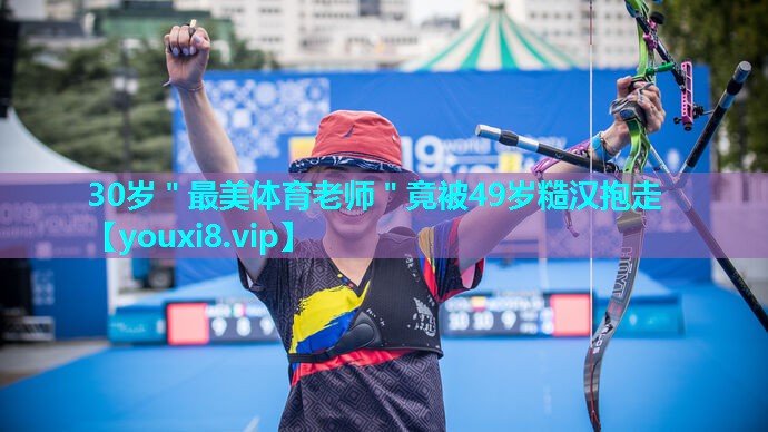 30岁＂最美体育老师＂竟被49岁糙汉抱走
