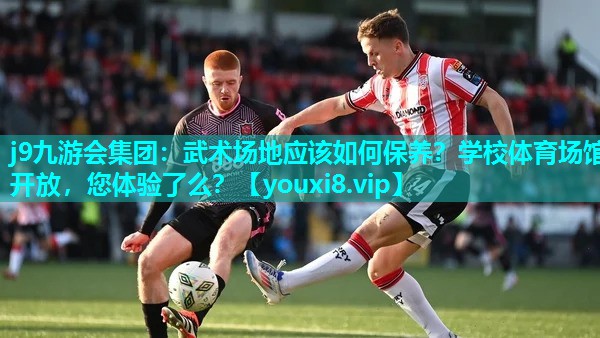 j9九游会集团：武术场地应该如何保养？学校体育场馆开放，您体验了么？