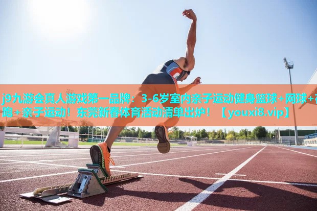 j9九游会真人游戏第一品牌：3-6岁室内亲子运动健身篮球+网球+夜跑+亲子运动！东莞新春体育活动清单出炉！