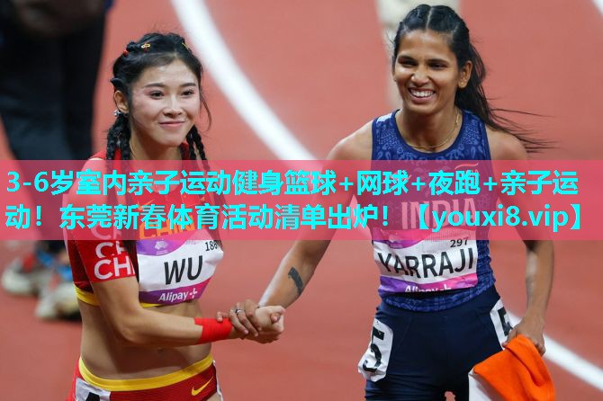 3-6岁室内亲子运动健身篮球+网球+夜跑+亲子运动！东莞新春体育活动清单出炉！