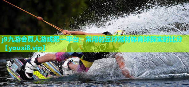 j9九游会真人游戏第一平台：常用的足球器材体育球探实时比分