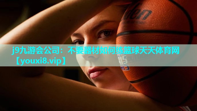 j9九游会公司：不要器材如何练篮球天天体育网