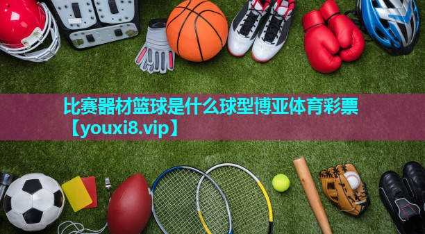 比赛器材篮球是什么球型博亚体育彩票
