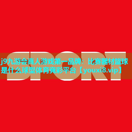 j9九游会真人游戏第一品牌：比赛器材篮球是什么球型体育竞彩平台