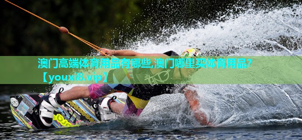 澳门高端体育用品有哪些,澳门哪里买体育用品？