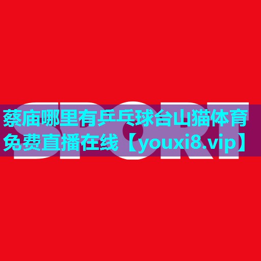 蔡庙哪里有乒乓球台山猫体育免费直播在线