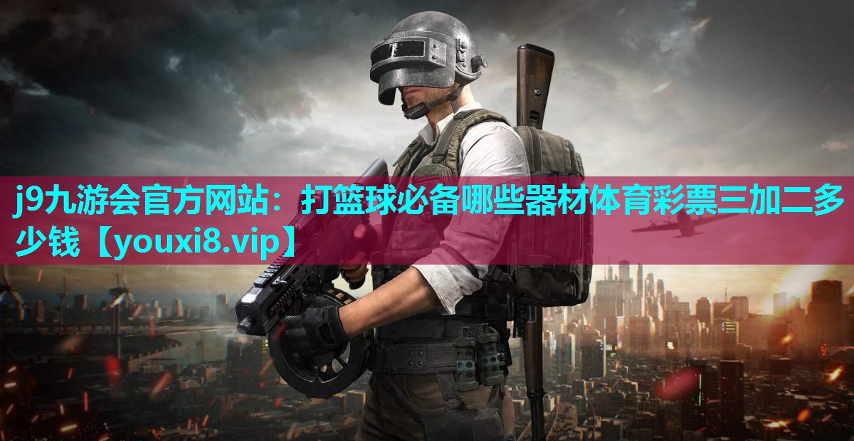 j9九游会官方网站：打篮球必备哪些器材体育彩票三加二多少钱