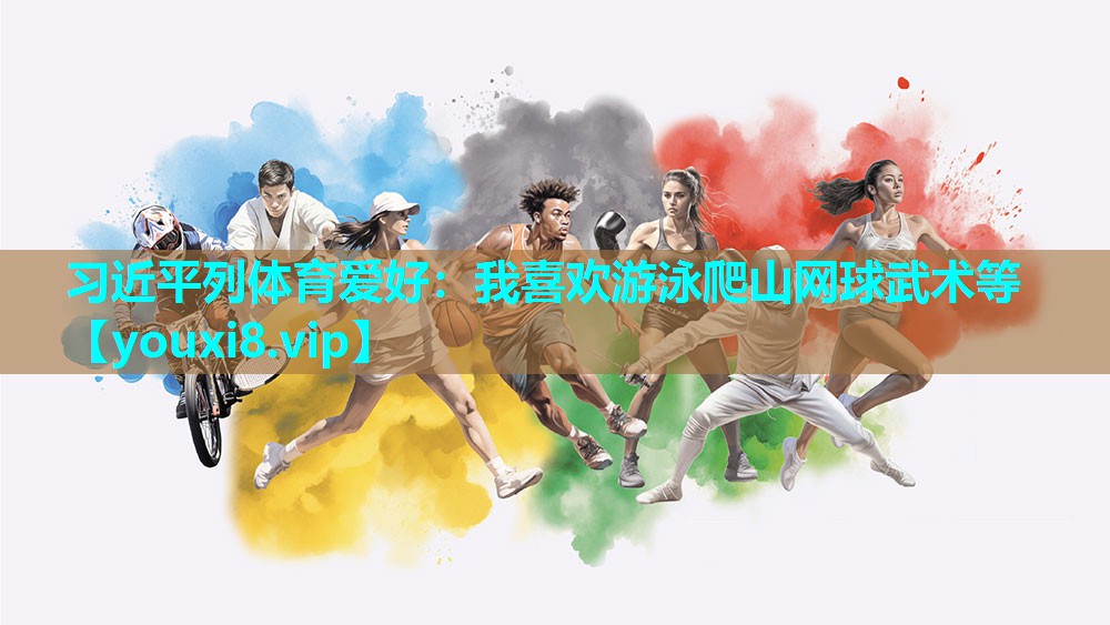 习近平列体育爱好：我喜欢游泳爬山网球武术等