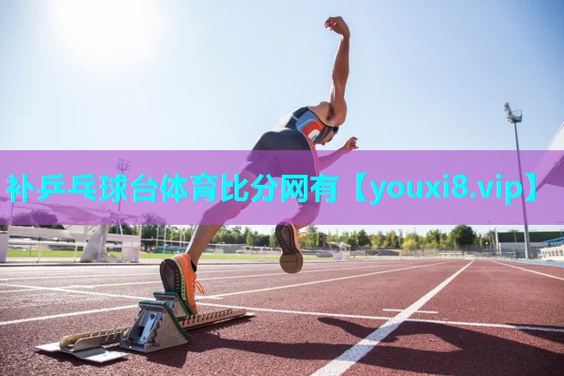 补乒乓球台体育比分网有