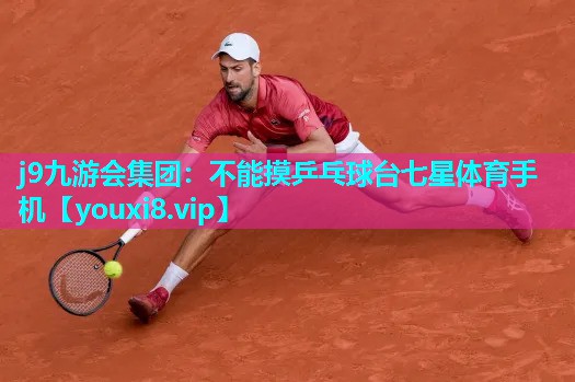 j9九游会集团：不能摸乒乓球台七星体育手机