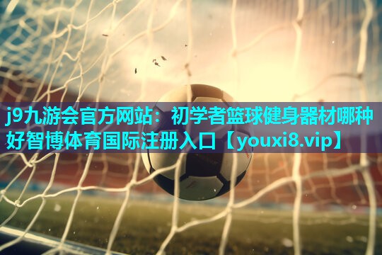 j9九游会官方网站：初学者篮球健身器材哪种好智博体育国际注册入口