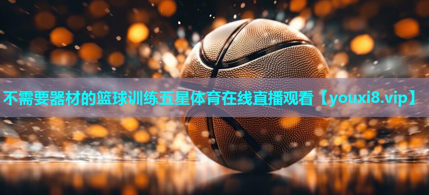不需要器材的篮球训练五星体育在线直播观看
