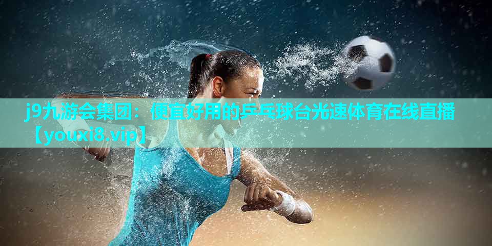 j9九游会集团：便宜好用的乒乓球台光速体育在线直播