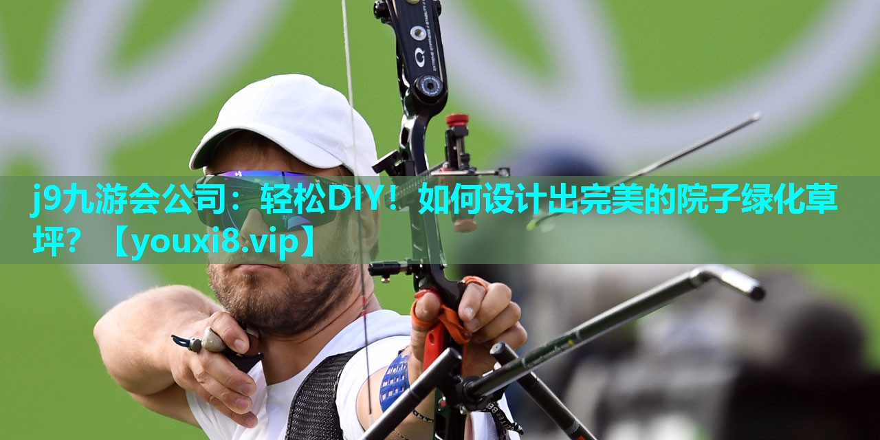 j9九游会公司：轻松DIY！如何设计出完美的院子绿化草坪？