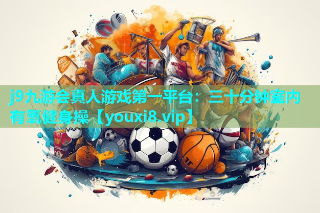 j9九游会真人游戏第一平台：三十分钟室内有氧健身操