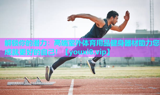 解锁你的潜力：高端室外体育用品健身器材助力您成就更好的自己！