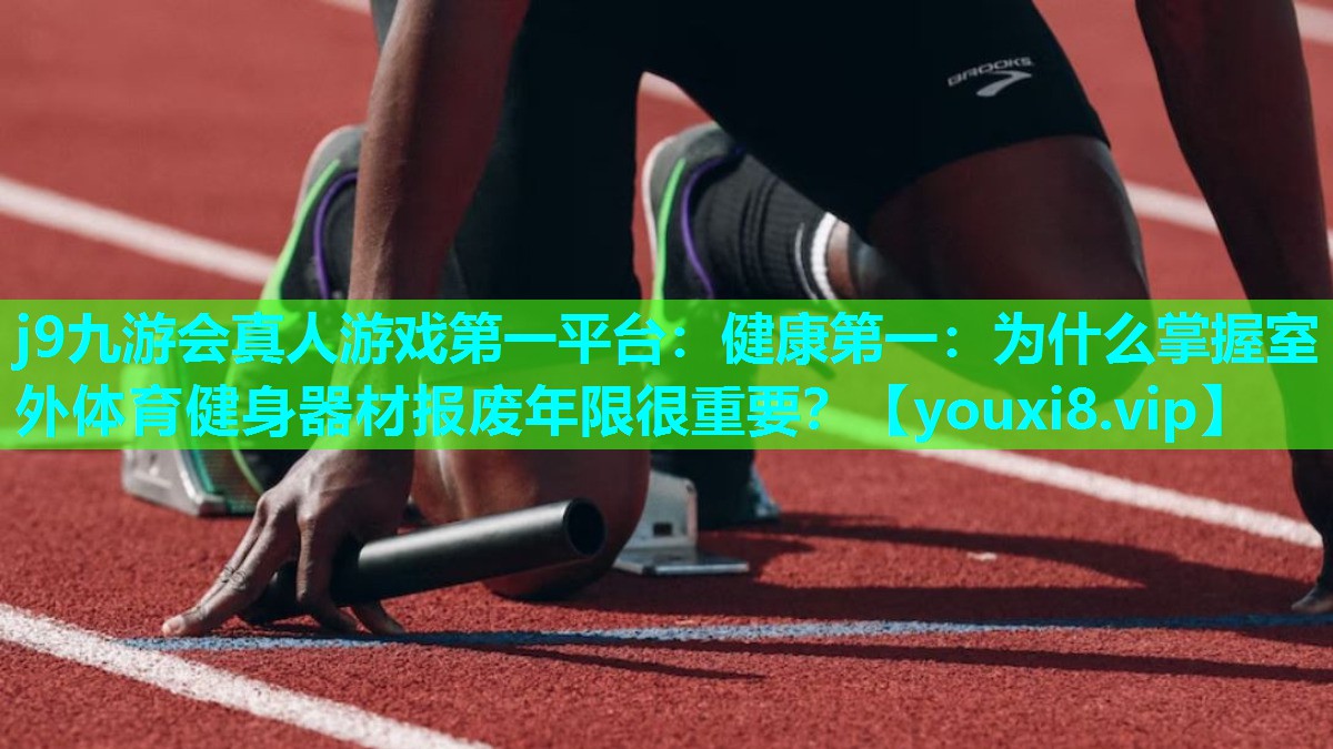 j9九游会真人游戏第一平台：健康第一：为什么掌握室外体育健身器材报废年限很重要？