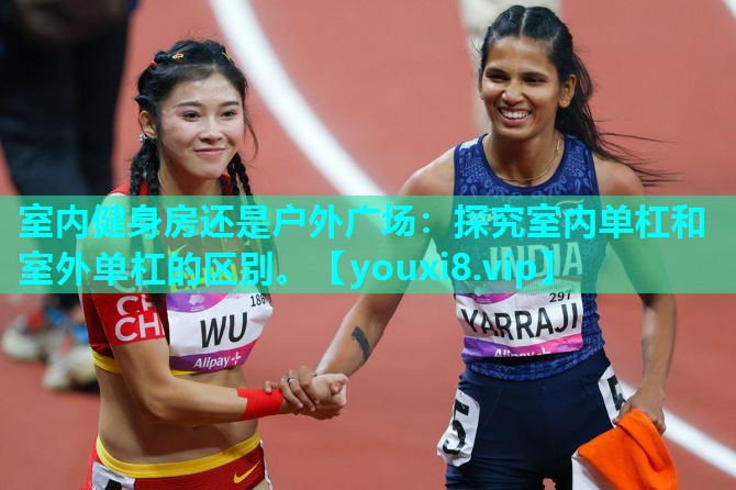 室内健身房还是户外广场：探究室内单杠和室外单杠的区别。